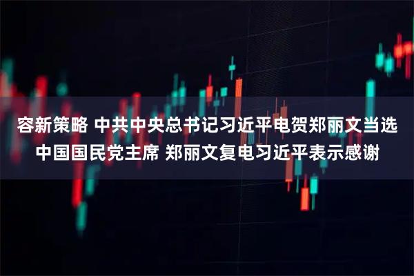 容新策略 中共中央总书记习近平电贺郑丽文当选中国国民党主席 郑丽文复电习近平表示感谢