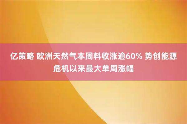 亿策略 欧洲天然气本周料收涨逾60% 势创能源危机以来最大单周涨幅