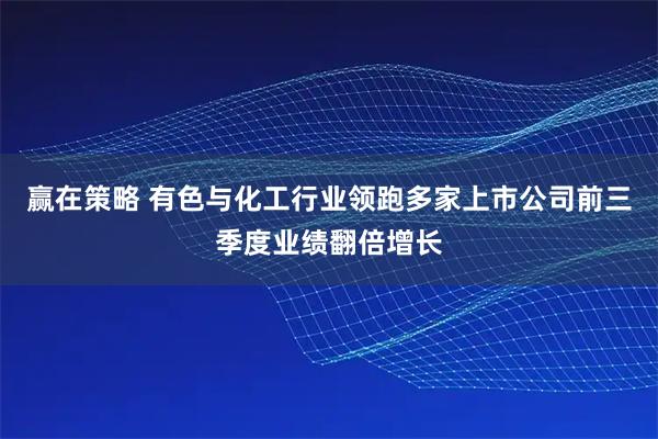 赢在策略 有色与化工行业领跑多家上市公司前三季度业绩翻倍增长