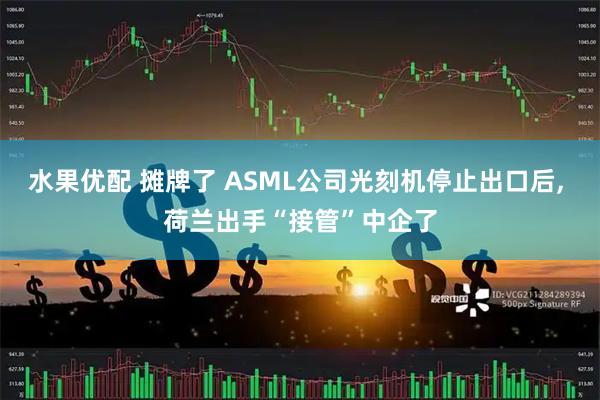 水果优配 摊牌了 ASML公司光刻机停止出口后, 荷兰出手“接管”中企了