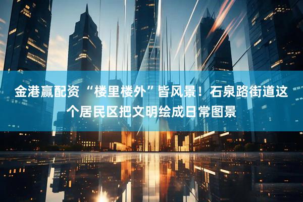 金港赢配资 “楼里楼外”皆风景!石泉路街道这个居民区把文明绘成日常图景