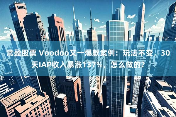 常盈股票 Voodoo又一爆款案例：玩法不变，30天IAP收入暴涨137%，怎么做的？