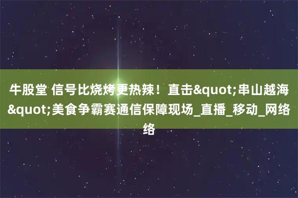 牛股堂 信号比烧烤更热辣!直击"串山越海"美食争霸赛通信保障现场_直播_移动_网络