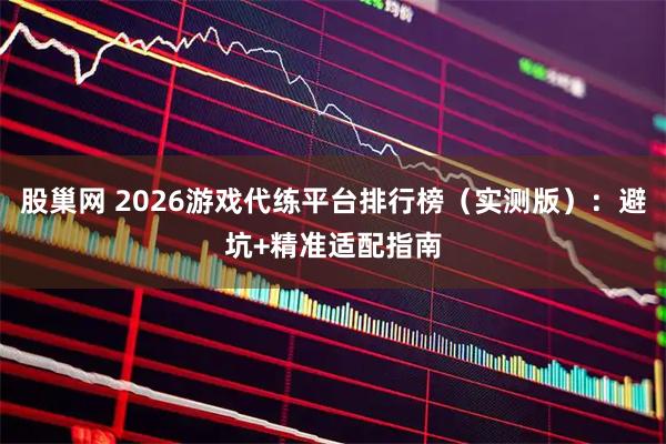 股巢网 2026游戏代练平台排行榜(实测版):避坑+精准适配指南