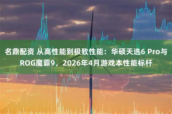 名鼎配资 从高性能到极致性能:华硕天选6 Pro与ROG魔霸9,2026年4月游戏本性能标杆