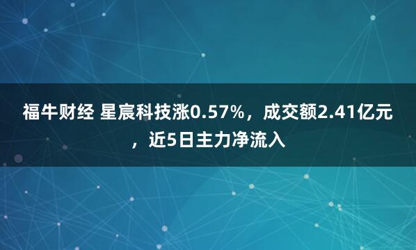 福牛财经 星宸科技涨0.57%，成交额2.41亿元，近5日主力净流入