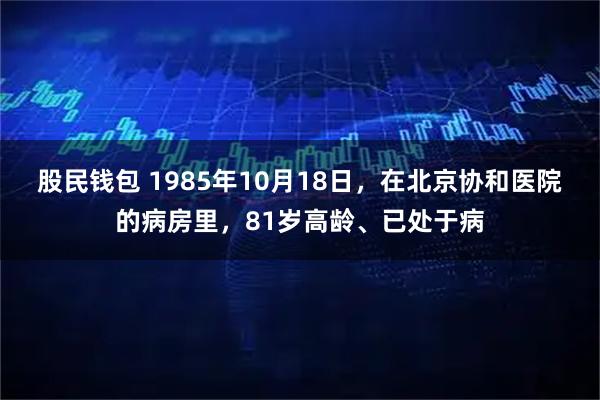 股民钱包 1985年10月18日，在北京协和医院的病房里，81岁高龄、已处于病