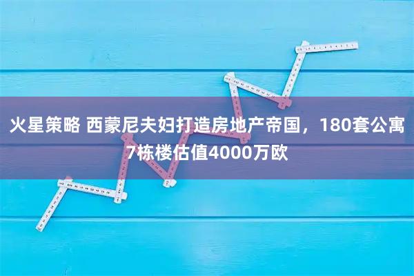 火星策略 西蒙尼夫妇打造房地产帝国，180套公寓7栋楼估值4000万欧