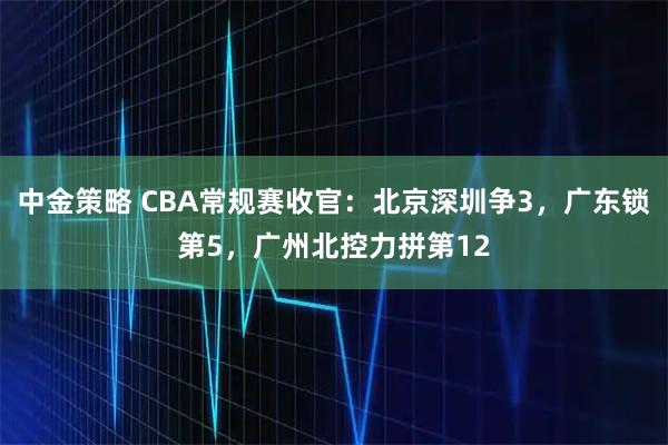 中金策略 CBA常规赛收官：北京深圳争3，广东锁第5，广州北控力拼第12