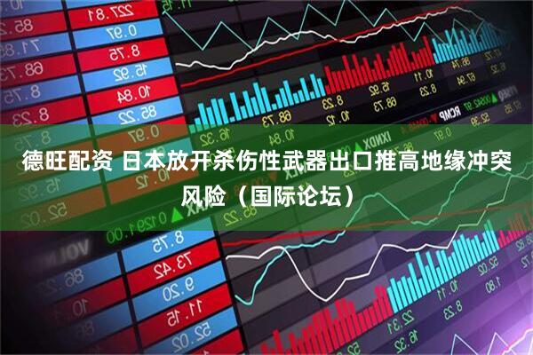 德旺配资 日本放开杀伤性武器出口推高地缘冲突风险（国际论坛）