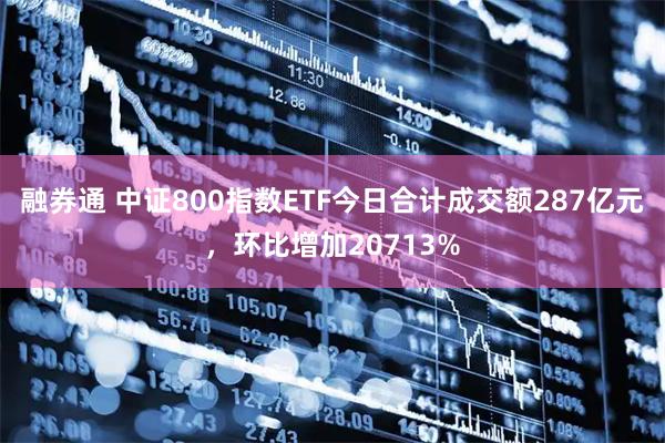 融券通 中证800指数ETF今日合计成交额287亿元，环比增加20713%