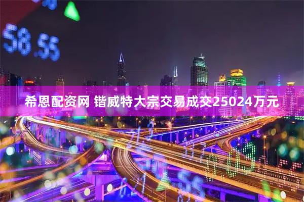 希恩配资网 锴威特大宗交易成交25024万元