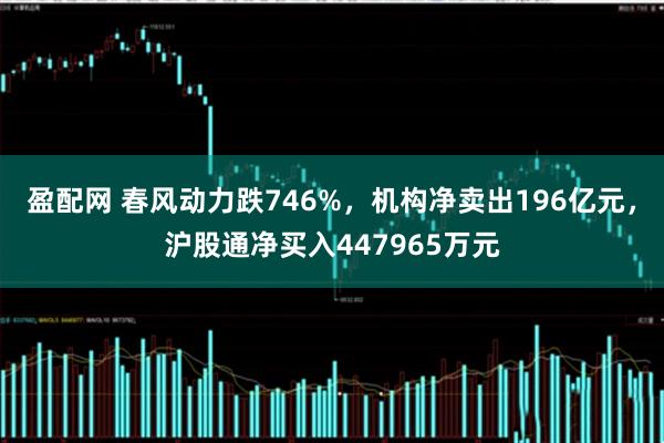 盈配网 春风动力跌746%，机构净卖出196亿元，沪股通净买入447965万元