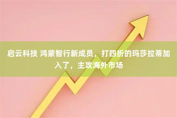 启云科技 鸿蒙智行新成员，打四折的玛莎拉蒂加入了，主攻海外市场