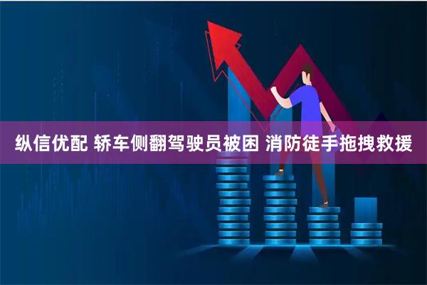 纵信优配 轿车侧翻驾驶员被困 消防徒手拖拽救援