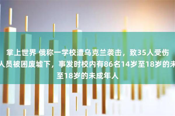 掌上世界 俄称一学校遭乌克兰袭击，致35人受伤，仍有人员被困废墟下，事发时校内有86名14岁至18岁的未成年人