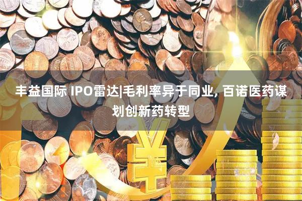 丰益国际 IPO雷达|毛利率异于同业, 百诺医药谋划创新药转型