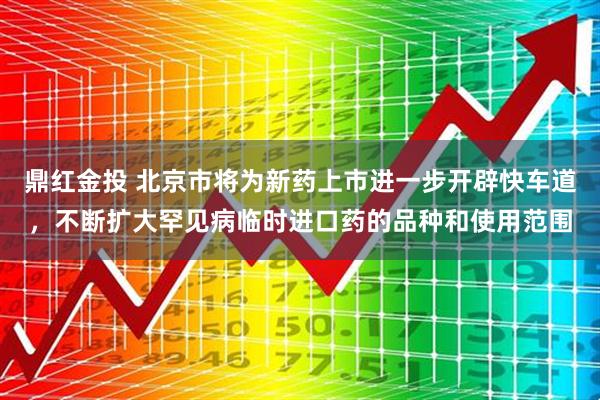鼎红金投 北京市将为新药上市进一步开辟快车道，不断扩大罕见病临时进口药的品种和使用范围
