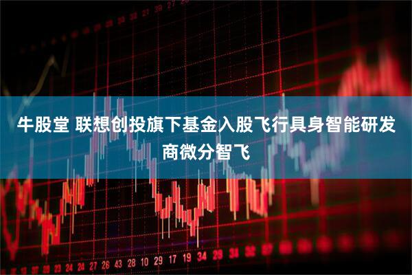 牛股堂 联想创投旗下基金入股飞行具身智能研发商微分智飞