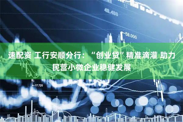 速配资 工行安顺分行:“创业贷”精准滴灌 助力民营小微企业稳健发展