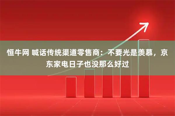 恒牛网 喊话传统渠道零售商：不要光是羡慕，京东家电日子也没那么好过