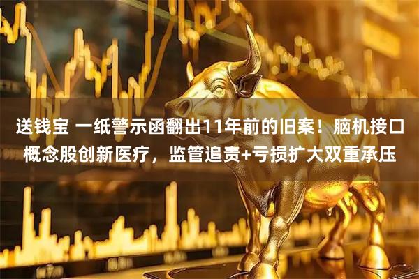 送钱宝 一纸警示函翻出11年前的旧案！脑机接口概念股创新医疗，监管追责+亏损扩大双重承压