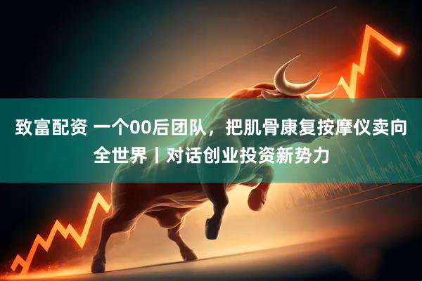 致富配资 一个00后团队，把肌骨康复按摩仪卖向全世界丨对话创业投资新势力
