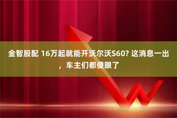金智股配 16万起就能开沃尔沃S60? 这消息一出,车主们都傻眼了