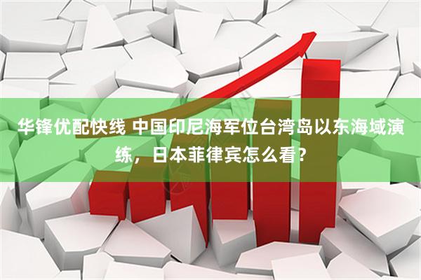 华锋优配快线 中国印尼海军位台湾岛以东海域演练，日本菲律宾怎么看？