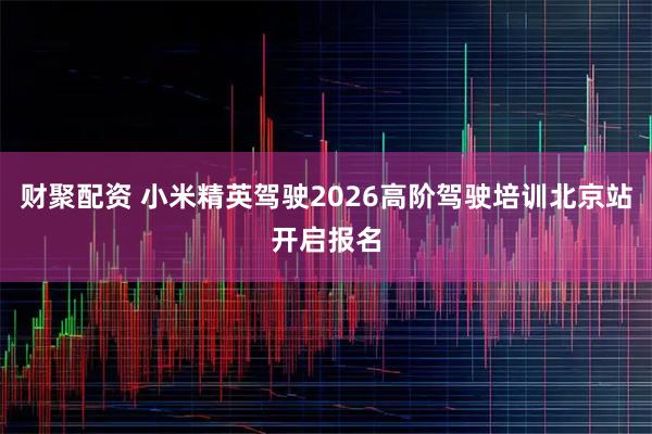 财聚配资 小米精英驾驶2026高阶驾驶培训北京站开启报名