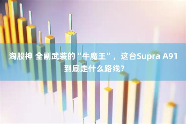 淘股神 全副武装的“牛魔王”，这台Supra A91 到底走什么路线？
