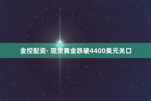 金控配资· 现货黄金跌破4400美元关口