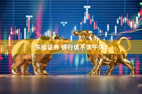东信证券 银行该不该午休？
