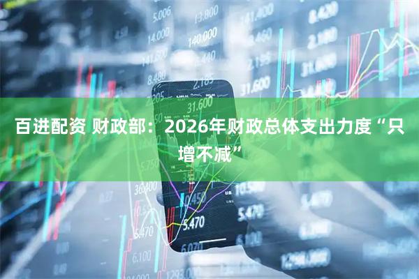 百进配资 财政部：2026年财政总体支出力度“只增不减”