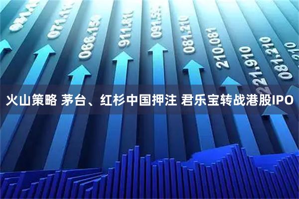 火山策略 茅台、红杉中国押注 君乐宝转战港股IPO